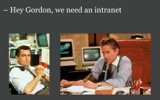 – Hey Gordon, we need an intranet
 