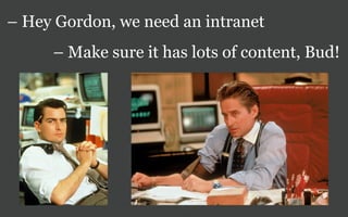 – Hey Gordon, we need an intranet
     – Make sure it has lots of content, Bud!
 