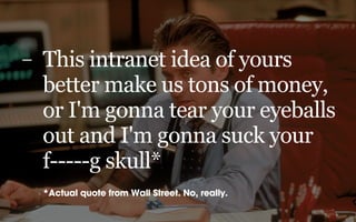 –   This intranet idea of yours
    better make us tons of money,
    or I'm gonna tear your eyeballs
    out and I'm gonna suck your
    f-----g skull*
    *Actual quote from Wall Street. No, really.
 