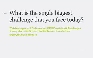 –   What is the single biggest
    challenge that you face today?
    Web Management Professionals 2012 Principles & Challenges
    Survey. Gerry McGovern, Netlife Research and others.
    http://bit.ly/webm2012
 