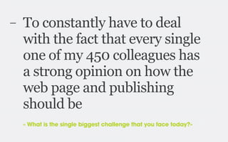 –   To constantly have to deal
    with the fact that every single
    one of my 450 colleagues has
    a strong opinion on how the
    web page and publishing
    should be
    « What is the single biggest challenge that you face today?»
 