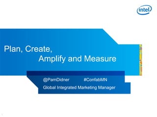 INTEL CONFIDENTIAL, FOR INTERNAL USE ONLY1
Plan, Create,
Amplify and Measure
@PamDidner #ConfabMN
Global Integrated Marketing Manager
 