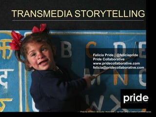 TRANSMEDIA STORYTELLING
Photo By Simone D. Mccourtie / World Bank | via Flickr using a Creative Commons license
Felicia Pride | @feliciapride
Pride Collaborative
www.pridecollaborative.com
felicia@pridecollaborative.com
 