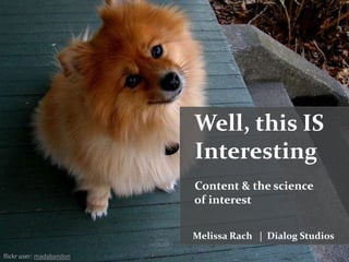 Well, this IS
Interesting
Content & the science
of interest
Melissa Rach | Dialog Studios
flickr user: madabandon
 