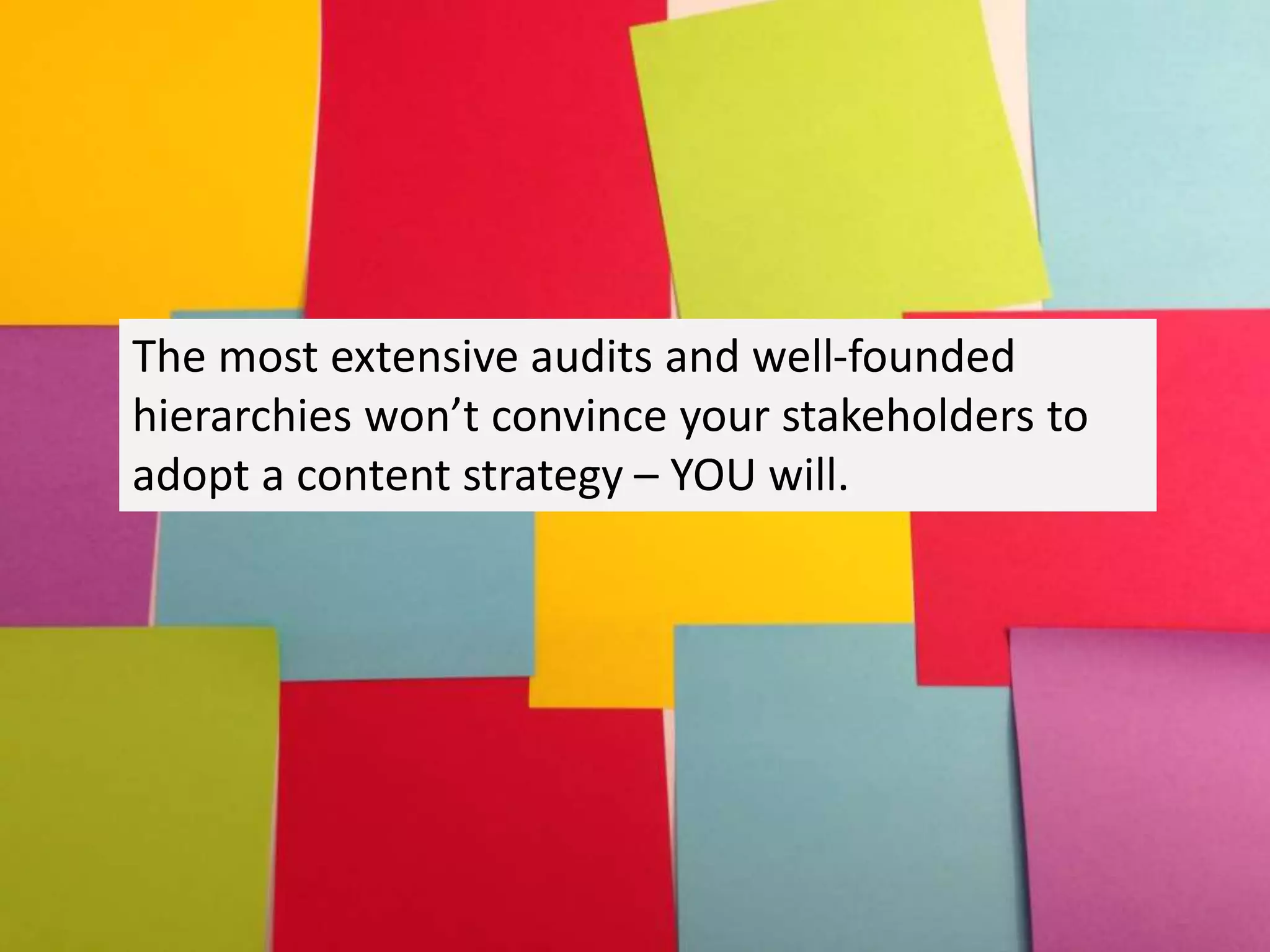 The most extensive audits and well-founded
hierarchies won’t convince your stakeholders to
adopt a content strategy – YOU will.
 