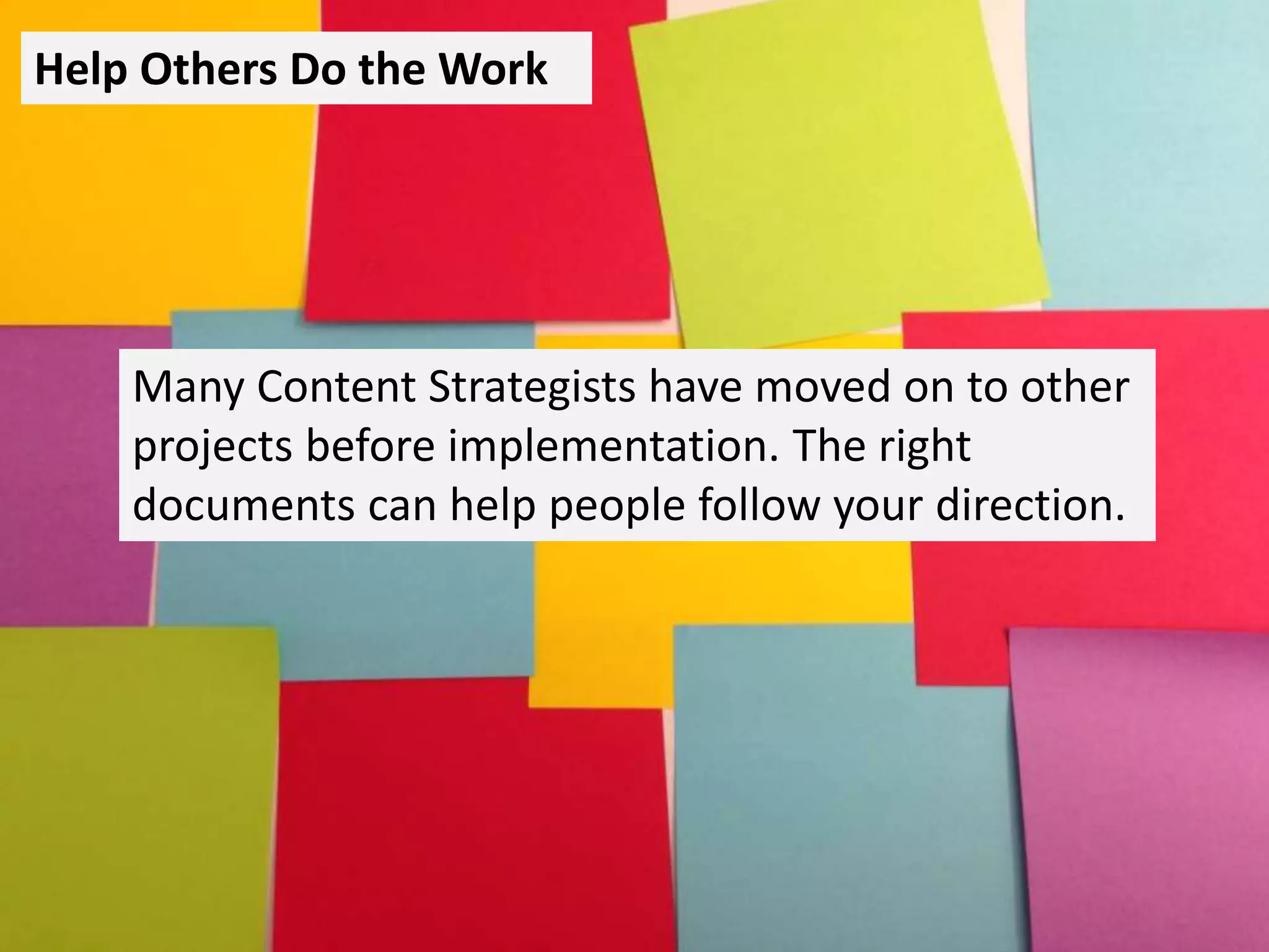 Help Others Do the Work
Many Content Strategists have moved on to other
projects before implementation. The right
documents can help people follow your direction.
 