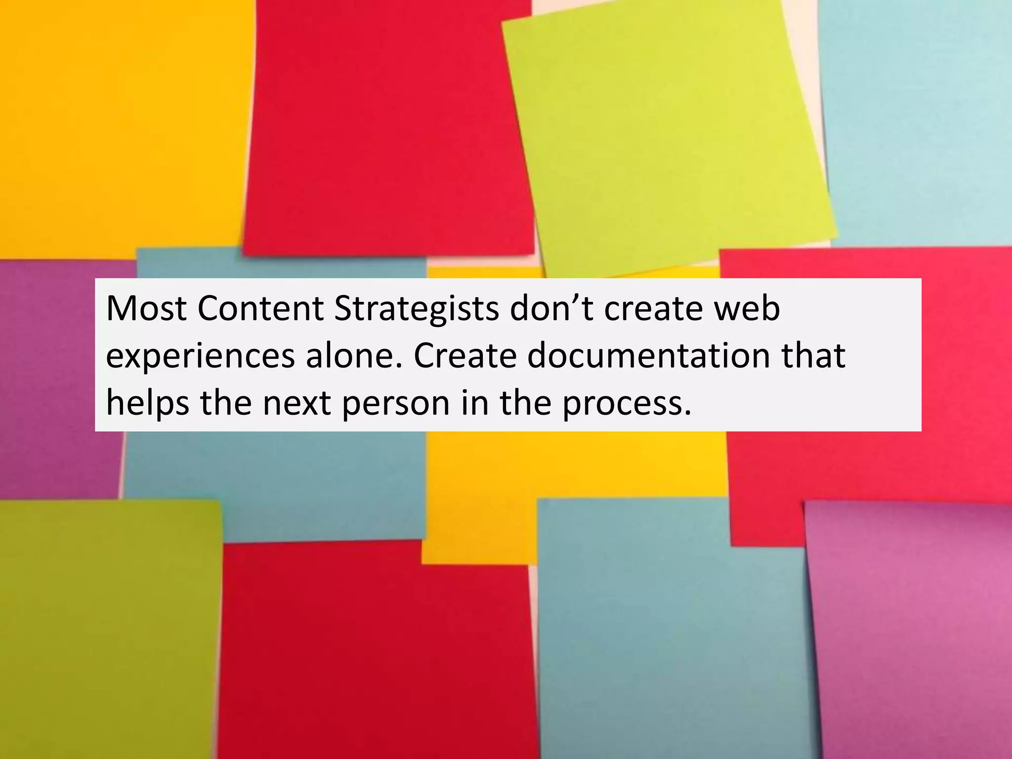 Most Content Strategists don’t create web
experiences alone. Create documentation that
helps the next person in the process.
 