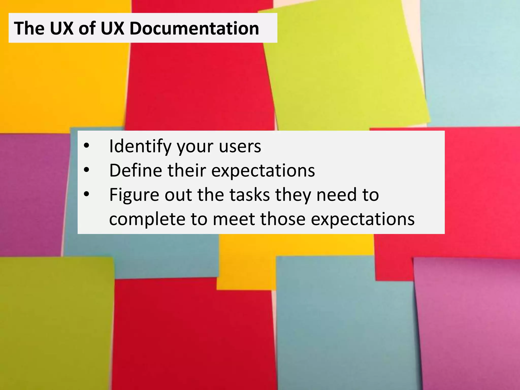 The UX of UX Documentation
• Identify your users
• Define their expectations
• Figure out the tasks they need to
complete to meet those expectations
 