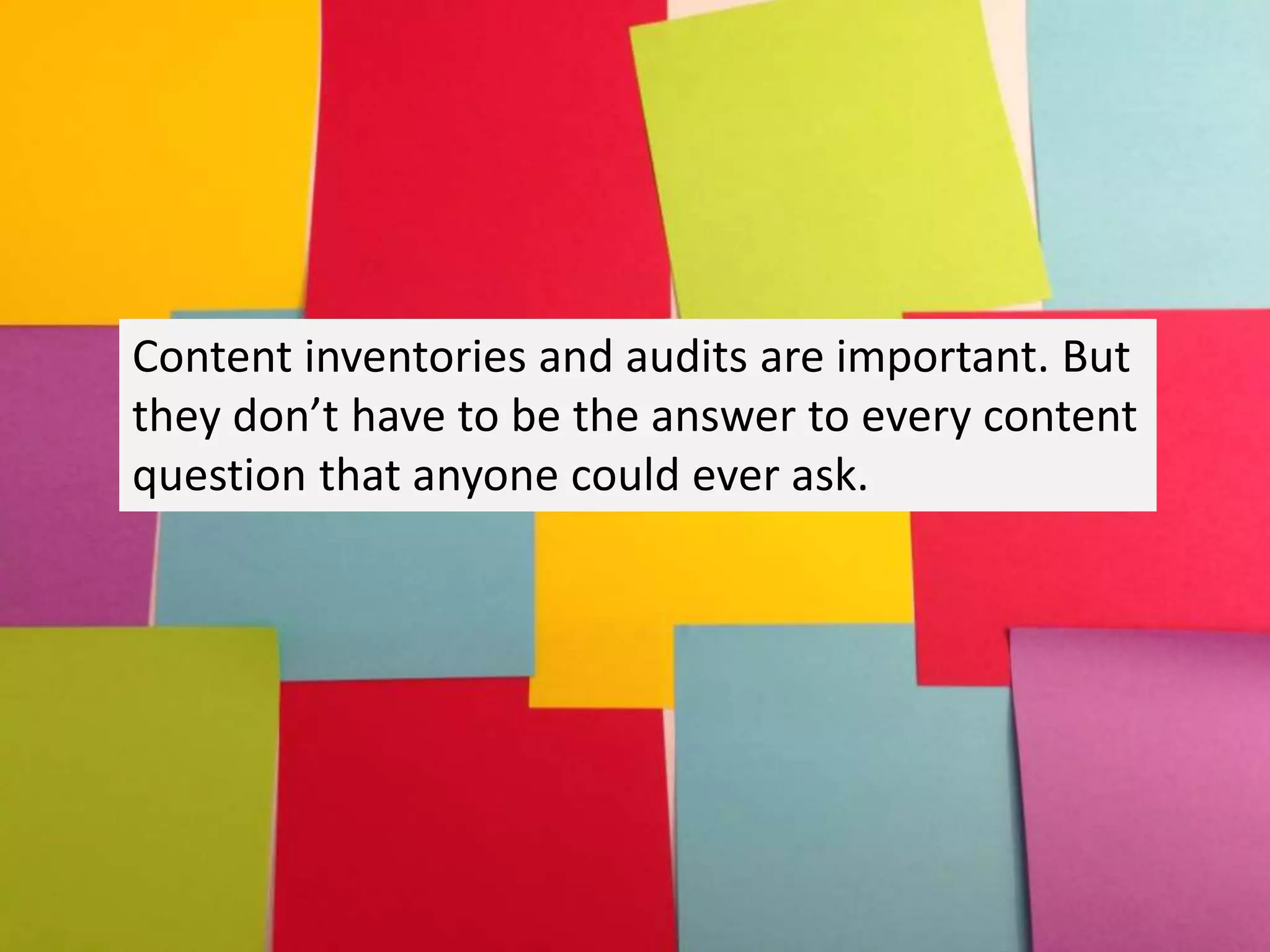 Content inventories and audits are important. But
they don’t have to be the answer to every content
question that anyone could ever ask.
 