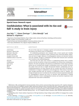 Special issue: Research report
Confabulation: What is associated with its rise and
fall? A study in brain injury
Ana Bajo a,c,*
, Simon Fleminger a,c
, Chris Metcalfe b
and
Michael D. Kopelman a
a
Department of Psychological Medicine, King's College London, Institute of Psychiatry, Psychology and Neuroscience
(IoPPN), Academic Unit of Psychiatry, London, UK
b
School of Social and Community Medicine, University of Bristol, Bristol, UK
c
Brain Injury Rehabilitation Unit, Edgware Hospital, Middlesex, UK
a r t i c l e i n f o
Article history:
Received 17 March 2016
Reviewed 1 May 2016
Revised 3 June 2016
Accepted 10 June 2016
Published online 27 June 2016
Keywords:
Confabulation
Brain injury
Memory
Mood
Cognition
a b s t r a c t
The aim of this study was to investigate cognitive and emotional factors associated with
the presence and clinical course of confabulation.
24 confabulating participants were compared with 11 brain injured and 6 healthy
controls on measures of temporal context confusions (TCC), mood state (elation, depres-
sion) and lack of insight. Measures of autobiographical memory and executive function
were also available. Changes in confabulation and these other measures were monitored
over 9 months in the confabulating group.
We found that TCC were more common in confabulating patients than in healthy
controls, and that the decline in these errors paralleled the recovery from confabulation.
However, TCC were not speciﬁc to the presence of confabulation in brain injury; and their
decline was not correlated with change in confabulation scores over 9 months. We found
that elated mood and lack of insight discriminated between confabulating and non-
confabulating patients, but these measures did not correlate with either the severity of
confabulation or change in confabulation scores through time. What seems to have been
most strongly associated with the severity of confabulation scores at ‘baseline’ and
changes through time (over 9 months) were the severity of memory impairment (especially
on autobiographical memory) and errors on executive tests (particularly in making
cognitive estimates). Greater autobiographical memory and executive impairment were
associated with more severe confabulation.
Abbreviations: AMI, autobiographical memory interview; ACoA, anterior communicating artery aneurysm; CET, cognitive estimation
test; DK, don't know; IQ, intelligence quotient; MREC, Multicentre Research Ethics Committee (UK); MTL, medial temporal lobe; NART-R,
National Adult Reading Test e Revised; PTA, post traumatic amnesia; ROC, receiver operating characteristics; SCOLP, speed and capacity
of language processing; T1, baseline assessment (Time 1); T3, 9-month follow up (Time 3); TMT, trail making test; WAIS-III, Wechsler
Intelligence Scale e III; WMS-III, Wechsler Memory Scale e III; TCC, temporal context confusion; WASI, Wechsler Abbreviated Scale of
Intelligence.
* Corresponding author. Present address: Department of Old Age Psychiatry, King's College London (IoPPN), De Crespigny Park, London
SE5 8AF, UK.
E-mail addresses: a.bajo@open.ac.uk (A. Bajo), s.ﬂeminger@kcl.ac.uk (S. Fleminger), Chris.Metcalfe@bristol.ac.uk (C. Metcalfe),
Michael.kopelman@kcl.ac.uk (M.D. Kopelman).
Available online at www.sciencedirect.com
ScienceDirect
Journal homepage: www.elsevier.com/locate/cortex
c o r t e x 8 7 ( 2 0 1 7 ) 3 1 e4 3
http://dx.doi.org/10.1016/j.cortex.2016.06.016
0010-9452/© 2016 Elsevier Ltd. All rights reserved.
 