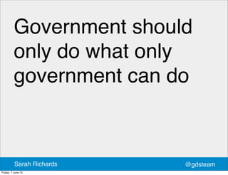 Government should
only do what only
government can do
@gdsteamSarah Richards
Friday, 7 June 13
 