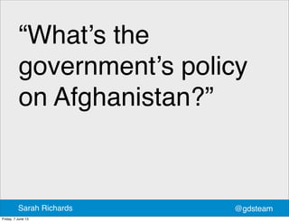 “What’s the
government’s policy
on Afghanistan?”
@gdsteamSarah Richards
Friday, 7 June 13
 