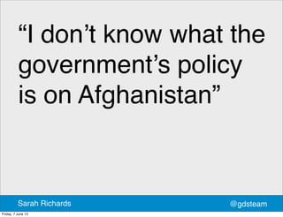 “I don’t know what the
government’s policy
is on Afghanistan”
@gdsteamSarah Richards
Friday, 7 June 13
 