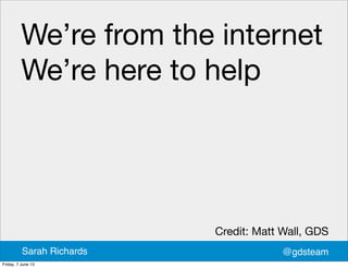 We’re from the internet
We’re here to help
@gdsteamSarah Richards
Credit: Matt Wall, GDS
Friday, 7 June 13
 