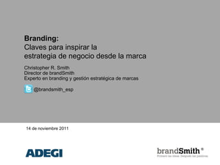 Branding:
Claves para inspirar la
estrategia de negocio desde la marca
Christopher R. Smith
Director de brandSmith
Experto en branding y gestión estratégica de marcas

    @brandsmith_esp




14 de noviembre 2011
 