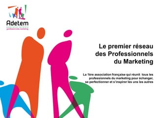 Le premier réseau
        des Professionnels
              du Marketing
La 1ère association française qui réunit tous les
    professionnels du marketing pour échanger,
 se perfectionner et s’inspirer les uns les autres
 