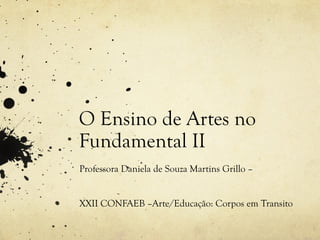 O Ensino de Artes no
Fundamental II
Professora Daniela de Souza Martins Grillo –
XXII CONFAEB –Arte/Educação: Corpos em Transito
 