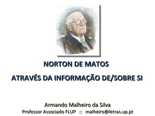 NORTON DE MATOS
ATRAVÉS DA INFORMAÇÃO DE/SOBRE SI


           Armando Malheiro da Silva
  Professor Associado FLUP :: malheiro@letras.up.pt
 