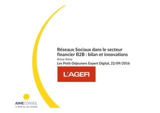Réseaux Sociaux dans le secteur
financier B2B : bilan et innovations
Anne Aime
Les Petit-Déjeuners Expert Digital, 22/09/2016
 