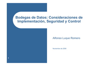 Bodegas de Datos: Consideraciones de
     Implementación, Seguridad y Control



                       Alfonso Luque Romero


                       Noviembre de 2006




1
 