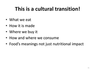 This is a cultural transition!
•   What we eat
•   How it is made
•   Where we buy it
•   How and where we consume
•   Food’s meanings not just nutritional impact




                                                  11
 