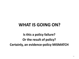 WHAT IS GOING ON?
         Is this a policy failure?
         Or the result of policy?
Certainly, an evidence-policy MISMATCH


                                         16
 