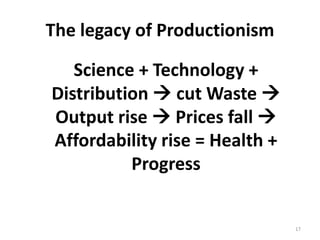 The legacy of Productionism

   Science + Technology +
Distribution  cut Waste 
Output rise  Prices fall 
Affordability rise = Health +
          Progress


                                17
 