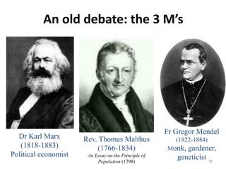 An old debate: the 3 M’s




                                                      Fr Gregor Mendel
  Dr Karl Marx        Rev. Thomas Malthus                (1822-1884)
   (1818-1883)            (1766-1834)                 Monk, gardener,
Political economist    An Essay on the Principle of      geneticist 18
                           Population (1798)
 
