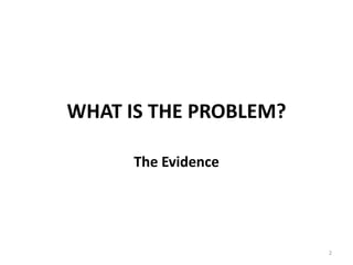 WHAT IS THE PROBLEM?

      The Evidence




                       2
 