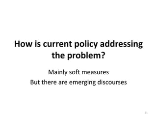 How is current policy addressing
         the problem?
         Mainly soft measures
   But there are emerging discourses



                                       21
 