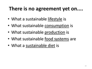 There is no agreement yet on....
•   What a sustainable lifestyle is
•   What sustainable consumption is
•   What sustainable production is
•   What sustainable food systems are
•   What a sustainable diet is



                                        22
 
