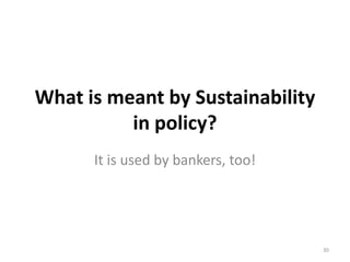 What is meant by Sustainability
          in policy?
      It is used by bankers, too!




                                    30
 