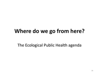 Where do we go from here?

 The Ecological Public Health agenda




                                       39
 