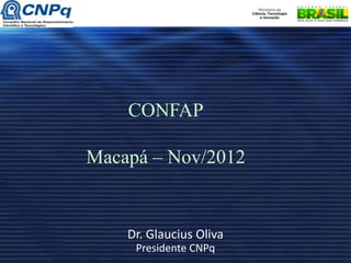 CONFAP

Macapá – Nov/2012


    Dr. Glaucius Oliva
     Presidente CNPq
 