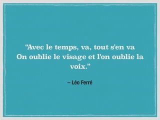 – Léo Ferré
“Avec le temps, va, tout s'en va 
On oublie le visage et l'on oublie la
voix.”
 