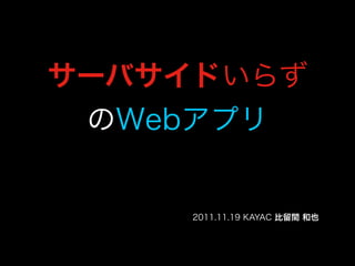 サーバサイドいらず
 のWebアプリ


     2011.11.19 KAYAC 比留間 和也
 