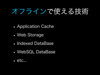 オフラインで使える技術

• Application Cache
• Web Storage
• Indexed DataBase
• WebSQL DataBase
• etc...
 