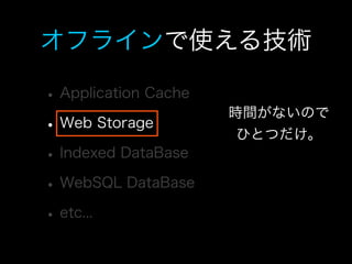 オフラインで使える技術

• Application Cache
                      時間がないので
• Web Storage          ひとつだけ。
• Indexed DataBase
• WebSQL D...