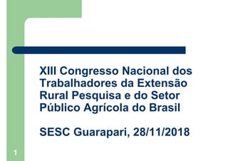 1
XIII Congresso Nacional dos
Trabalhadores da Extensão
Rural Pesquisa e do Setor
Público Agrícola do Brasil
SESC Guarapari, 28/11/2018
 