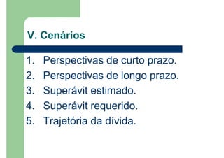 1. Perspectivas de curto prazo.
2. Perspectivas de longo prazo.
3. Superávit estimado.
4. Superávit requerido.
5. Trajetória da dívida.
V. Cenários
 