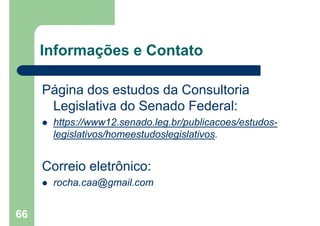 66
Informações e Contato
Página dos estudos da Consultoria
Legislativa do Senado Federal:
 https://www12.senado.leg.br/publicacoes/estudos-
legislativos/homeestudoslegislativos.
Correio eletrônico:
 rocha.caa@gmail.com
 