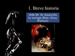 1. Breve historia
1948-49: Se desarrolla
la tortuga Elsie (Grey
       Walters)
 