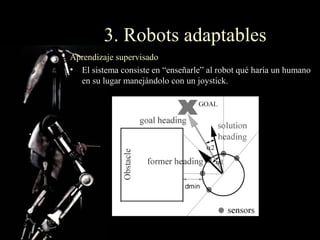 3. Robots adaptables
Aprendizaje supervisado
• El sistema consiste en “enseñarle” al robot qué haría un humano
  en su lugar manejándolo con un joystick.
 