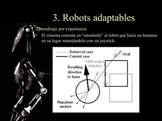 3. Robots adaptables
Aprendizaje por experiencia
• El sistema consiste en “enseñarle” al robot qué haría un humano
  en su lugar manejándolo con un joystick.
 