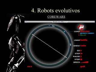 4. Robots evolutivos
                    COREWARS

•Un papel se copia a sí mismo lo más rápidamente, así sacrifica
velocidad de ataque por perdurabilidad.

•Una piedra directamente bombardea direcciones de memoria
intentando matar rápidamente al mayor número de enemigos.

•Una tijera son los que emplean estrategias sofisticadas.

    •Un vampire o pit-trapper roba procesos a sus oponentes
    alterando su código máquina en el bombardeo para que
    pierdan ciclos.

•Un imp es tan pequeño que su tamaño lo hace difícil de
neutralizar.
 