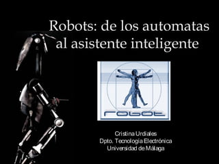 Robots: de los automatas
 al asistente inteligente




             Cristina Urdiales
       Dpto. Tecnología Electrónica
         Universidad de Málaga
 