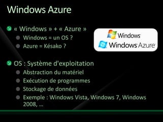 Windows Azure
 « Windows » + « Azure »
    Windows = un OS ?
    Azure = Késako ?

 OS : Système d'exploitation
    Abstraction du matériel
    Exécution de programmes
    Stockage de données
    Exemple : Windows Vista, Windows 7, Windows
    2008, …
 