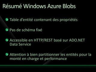Résumé Windows Azure Blobs

  Table d’entité contenant des propriétés

  Pas de schéma fixé

  Accessible en HTTP/REST basé sur ADO.NET
  Data Service

  Attention à bien partitionner les entités pour la
  monté en charge et performance
 