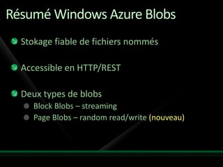 Résumé Windows Azure Blobs
  Stokage fiable de fichiers nommés

  Accessible en HTTP/REST

  Deux types de blobs
     Block Blobs – streaming
     Page Blobs – random read/write (nouveau)
 