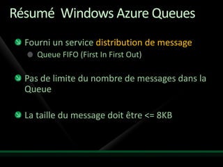 Résumé Windows Azure Queues
  Fourni un service distribution de message
     Queue FIFO (First In First Out)

  Pas de limite du nombre de messages dans la
  Queue

  La taille du message doit être <= 8KB
 